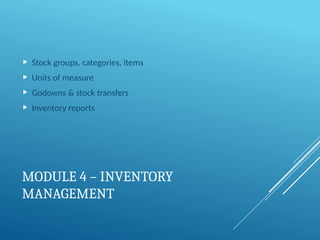 MODULE 4 – INVENTORY
MANAGEMENT
 Stock groups, categories, items
 Units of measure
 Godowns & stock transfers
 Inventory reports
 