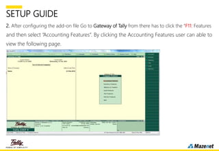 SETUP GUIDE
2. After configuring the add-on file Go to Gateway of Tally from there has to click the “F11: Features
and then select “Accounting Features”. By clicking the Accounting Features user can able to
view the following page.
 