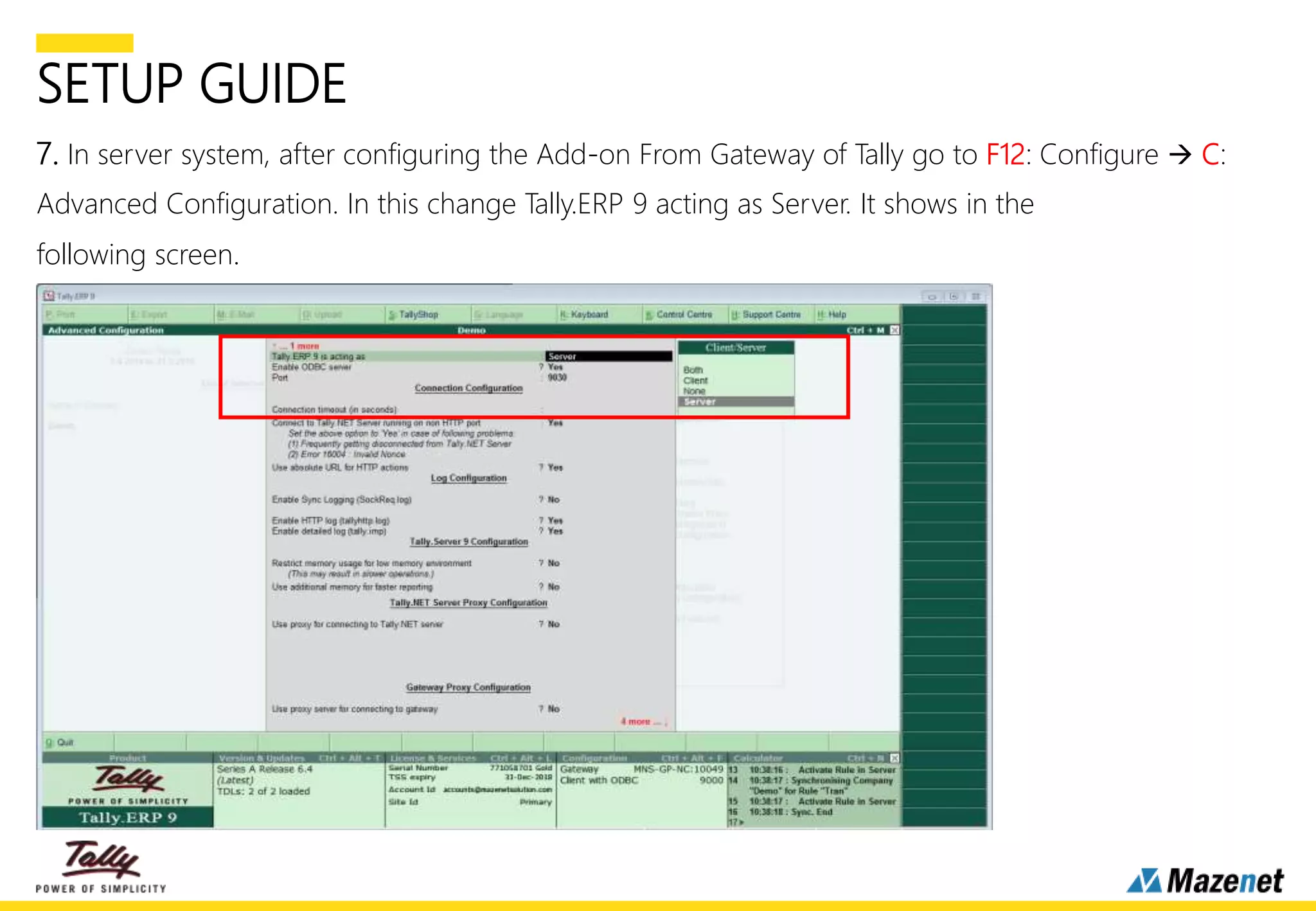 SETUP GUIDE
7. In server system, after configuring the Add-on From Gateway of Tally go to F12: Configure  C:
Advanced Configuration. In this change Tally.ERP 9 acting as Server. It shows in the
following screen.
 