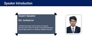 Expert Speaker
Mr. Selladurai
Certified Tally expert with 12 years of company
accounts & tax returns of Audit. Successfully delivered
several Tally sessions in a Seminar / Webinar formats.
Speaker Introduction
 