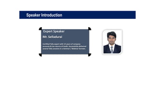 Expert Speaker
Mr. Selladurai
Certified Tally expert with 12 years of company
accounts & tax returns of Audit. Successfully delivered
several Tally sessions in a Seminar / Webinar formats.
Speaker Introduction
 