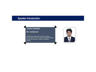 Expert Speaker
Mr. Selladurai
Certified Tally expert with 12 years of company
accounts & tax returns of Audit. Successfully delivered
several Tally sessions in a Seminar / Webinar
formats.
Speaker Introduction
 