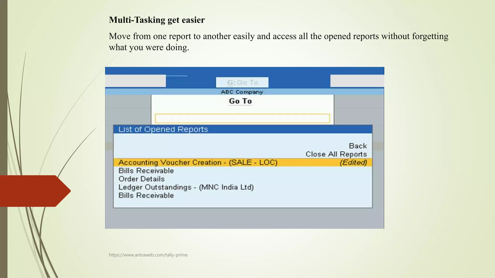 Multi-Tasking get easier
Move from one report to another easily and access all the opened reports without forgetting
what you were doing.
https://www.antraweb.com/tally-prime
 
