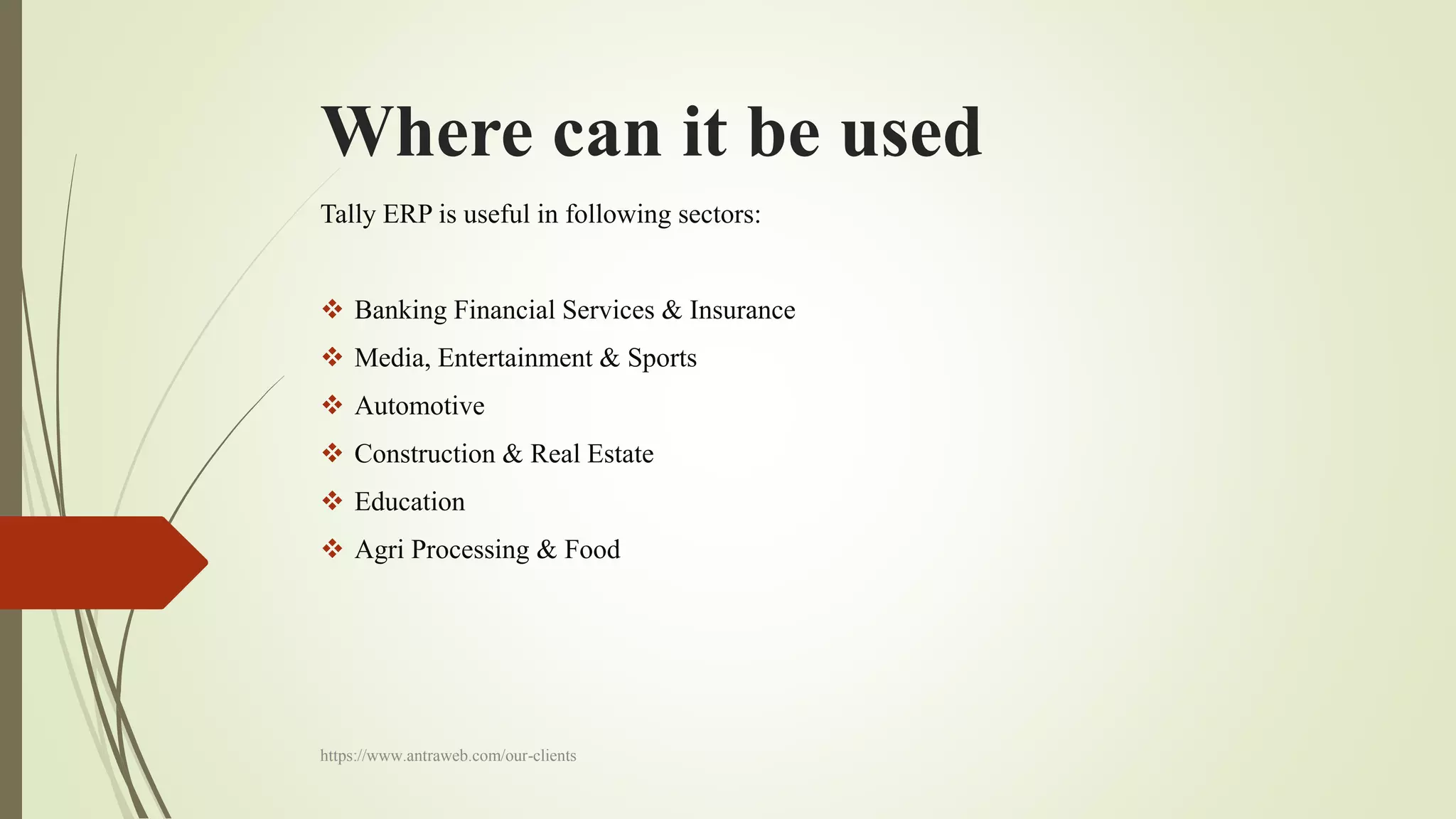 Where can it be used
Tally ERP is useful in following sectors:
 Banking Financial Services & Insurance
 Media, Entertainment & Sports
 Automotive
 Construction & Real Estate
 Education
 Agri Processing & Food
https://www.antraweb.com/our-clients
 