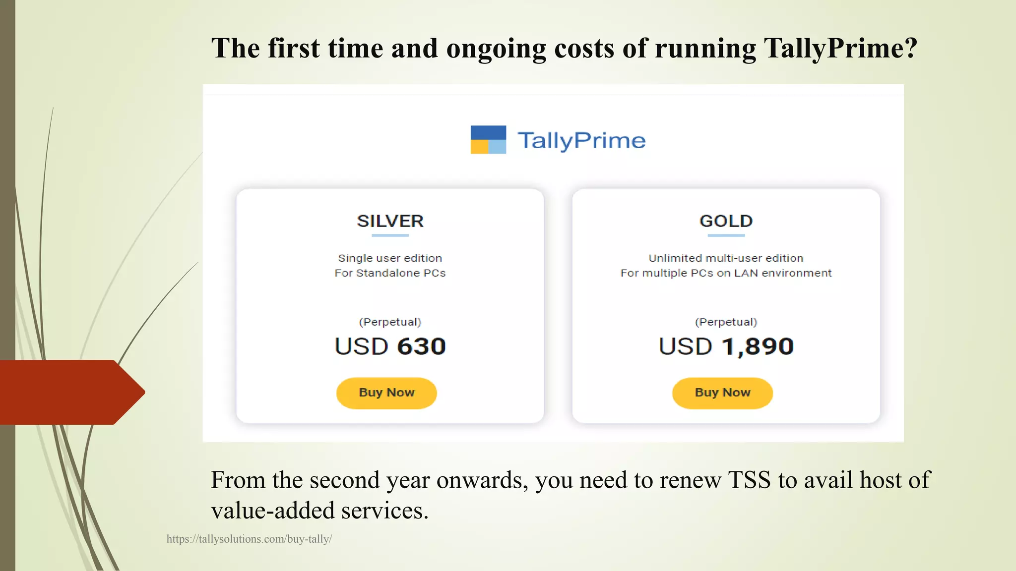 The first time and ongoing costs of running TallyPrime?
From the second year onwards, you need to renew TSS to avail host of
value-added services.
https://tallysolutions.com/buy-tally/
 