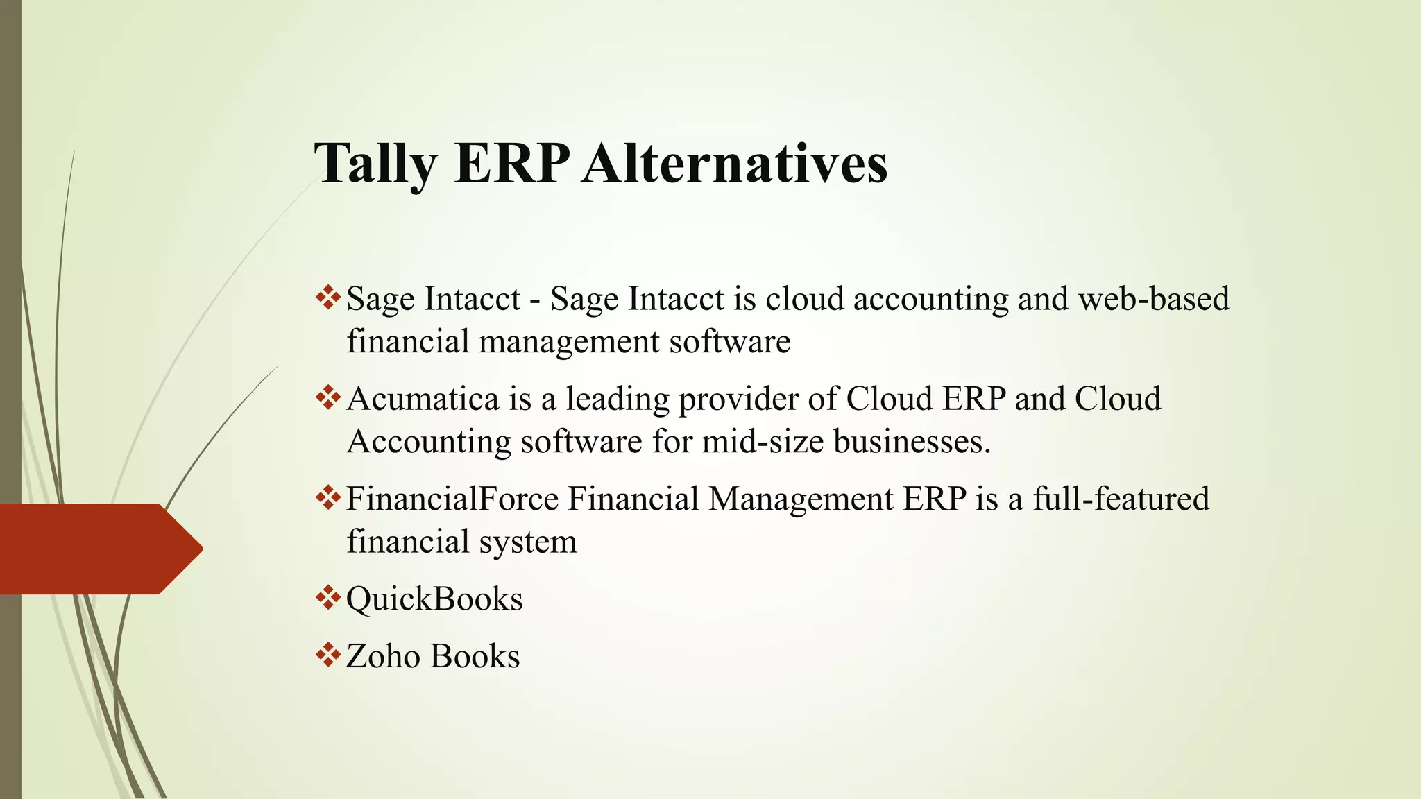 Tally ERPAlternatives
Sage Intacct - Sage Intacct is cloud accounting and web-based
financial management software
Acumatica is a leading provider of Cloud ERP and Cloud
Accounting software for mid-size businesses.
FinancialForce Financial Management ERP is a full-featured
financial system
QuickBooks
Zoho Books
 