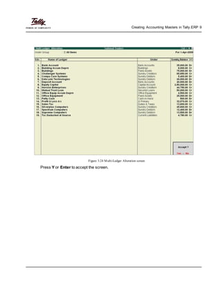 Creating Accounting Masters in Tally.ERP 9
Figure 3.24 Multi-Ledger Alteration screen
Press Y or Enter to accept the screen.
 