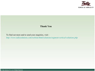 Thank You


           To find out more and to send your enquiries, visit :
           http://www.tallysolutions.com/website/html/solutions/segment-vertical-solutions.php




© Tally Solutions Pvt. Ltd. All Rights Reserved
 