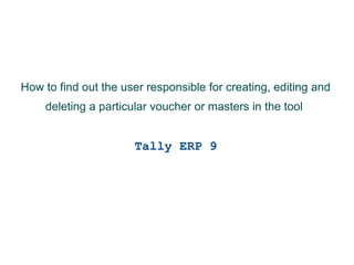 How to find out the user responsible for creating, editing and
deleting a particular voucher or masters in the tool

Tally ERP 9

 