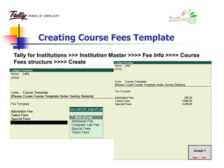 Creating Course Fees Template
Tally for Institutions >>> Institution Master >>>> Fee Info >>>> Course
Fees structure >>>> Create
 
