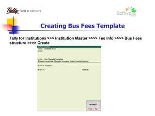 Creating Bus Fees Template
Tally for Institutions >>> Institution Master >>>> Fee Info >>>> Bus Fees
structure >>>> Create
 