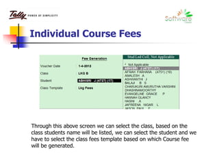 Individual Course Fees
Through this above screen we can select the class, based on the
class students name will be listed, we can select the student and we
have to select the class fees template based on which Course fee
will be generated.
 
