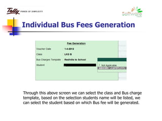 Individual Bus Fees Generation
Through this above screen we can select the class and Bus charge
template, based on the selection students name will be listed, we
can select the student based on which Bus fee will be generated.
 