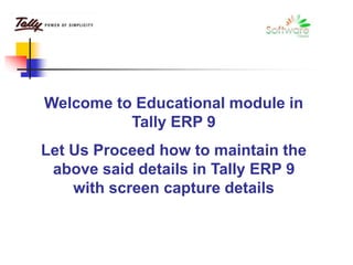 Welcome to Educational module in
Tally ERP 9
Let Us Proceed how to maintain the
above said details in Tally ERP 9
with screen capture details
 