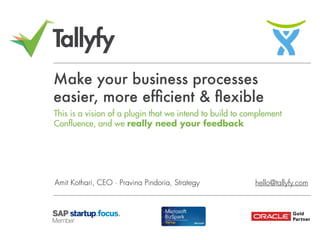 Tallyfy
hello@tallyfy.com
Make your business processes
easier, more efﬁcient & ﬂexible
Amit Kothari, CEO · Pravina Pindoria, Strategy
This is a vision of a plugin that we intend to build to complement
Confluence, and we really need your feedback
 