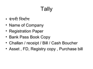 Tally
• कंपनिर्मी िनिर्ममिार्माण
• Name of Company
• Registration Paper
• Bank Pass Book Copy
• Challan / receipt / Bill / Cash Boucher
• Asset , FD, Registry copy , Purchase bill
 
