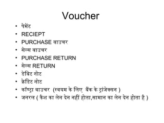 Voucher
• पेमिेंटिं
• RECIEPT
• PURCHASE वाउचर
• सेल्स वाउचर
• PURCHASE RETURN
• सेल्स RETURN
• डेिबटिं निर्मोटिं
• क्रेिडटिं निर्मोटिं
• कॉण्ट्रा वाउचर (स्वयमि के िलए बैंक के ट्रांजेक्सनिर्म )
• जनिर्मरल ( कैश का लेनिर्म दिेनिर्म निर्महीं होता,सामिानिर्म का लेनिर्म दिेनिर्म होता है )
 