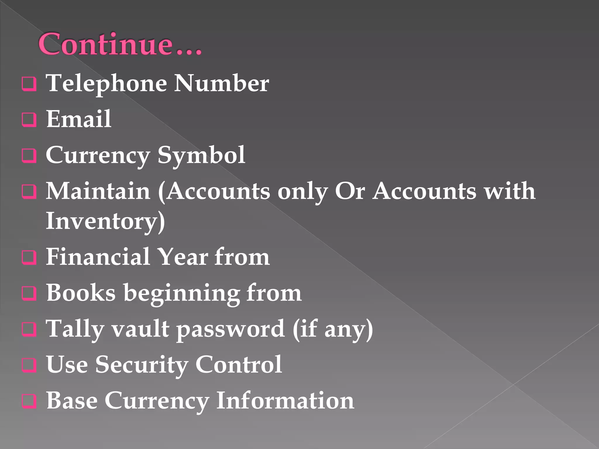  Telephone Number
 Email
 Currency Symbol
 Maintain (Accounts only Or Accounts with
Inventory)
 Financial Year from
 Books beginning from
 Tally vault password (if any)
 Use Security Control
 Base Currency Information
 
