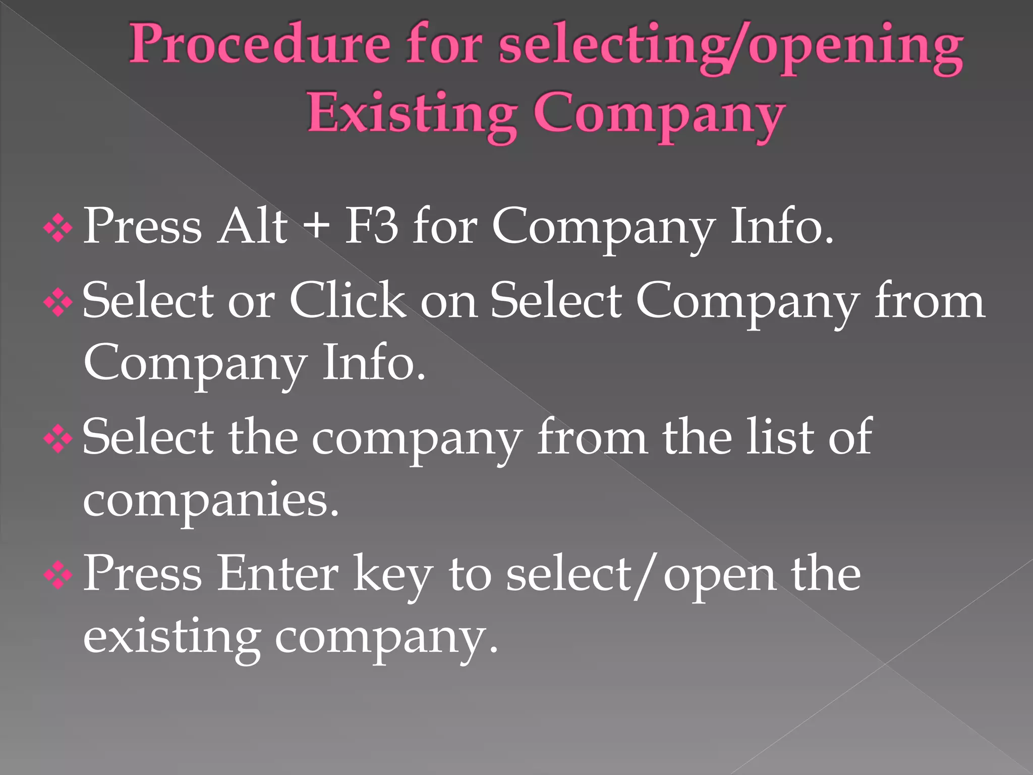  Press Alt + F3 for Company Info.
 Select or Click on Select Company from
Company Info.
 Select the company from the list of
companies.
 Press Enter key to select/open the
existing company.
 