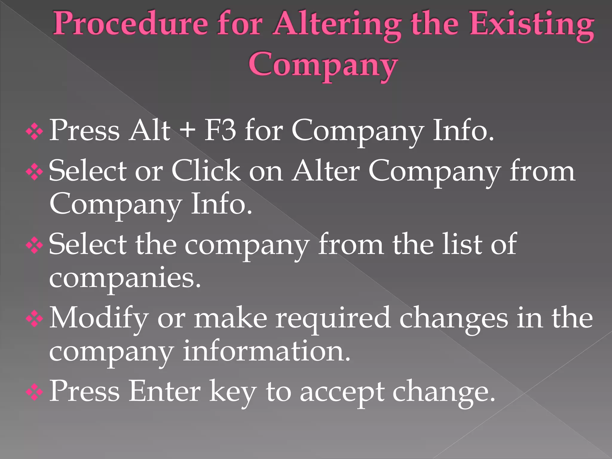  Press Alt + F3 for Company Info.
 Select or Click on Alter Company from
Company Info.
 Select the company from the list of
companies.
 Modify or make required changes in the
company information.
 Press Enter key to accept change.
 