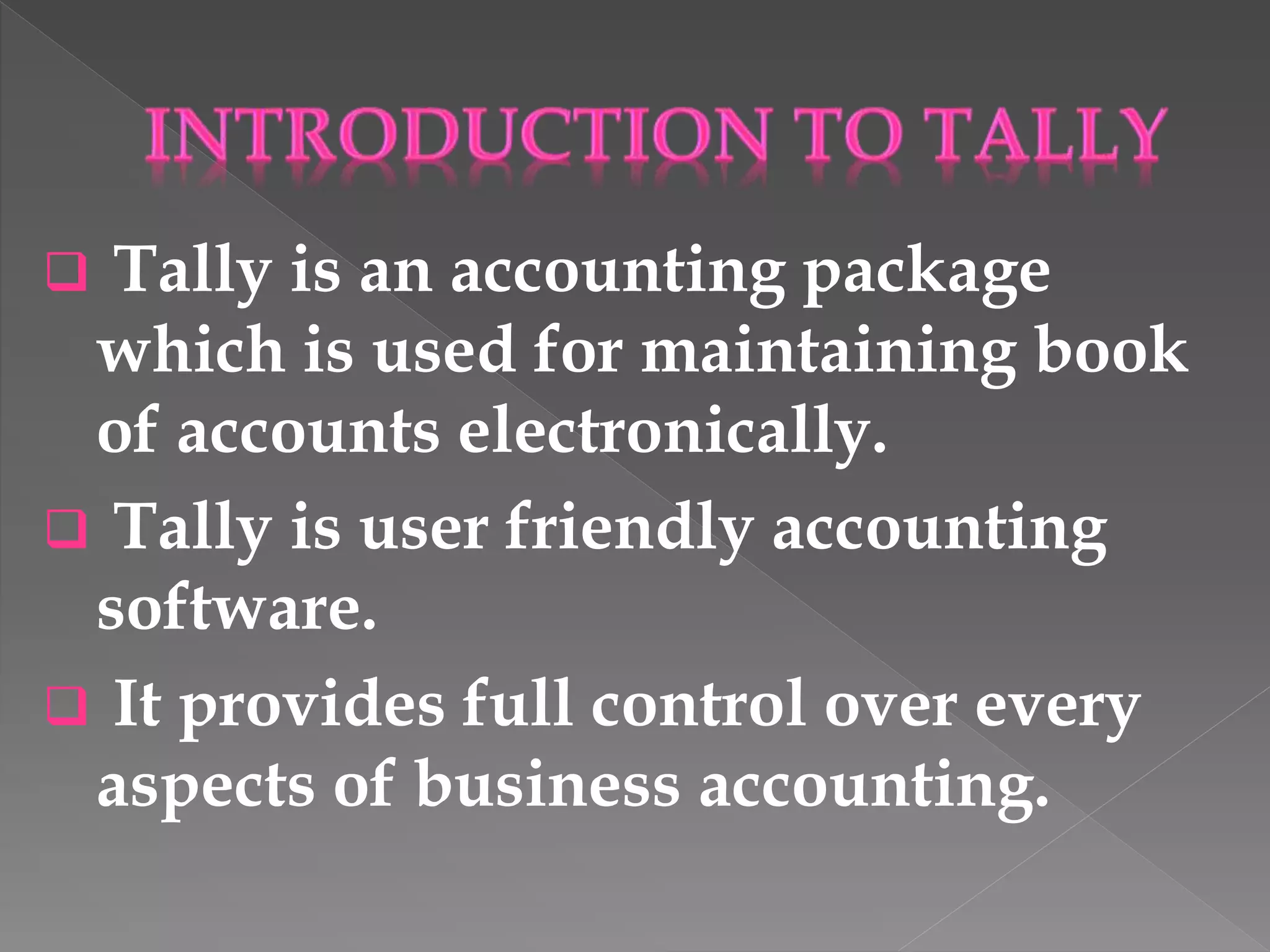  Tally is an accounting package
which is used for maintaining book
of accounts electronically.
 Tally is user friendly accounting
software.
 It provides full control over every
aspects of business accounting.
 