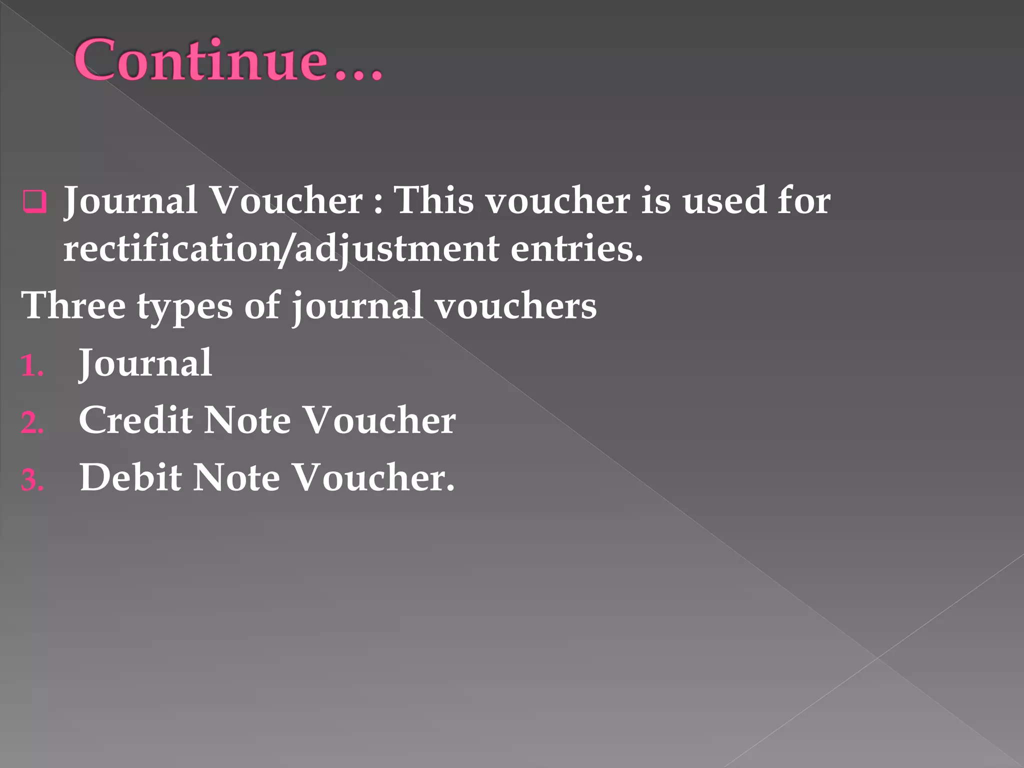  Journal Voucher : This voucher is used for
rectification/adjustment entries.
Three types of journal vouchers
1. Journal
2. Credit Note Voucher
3. Debit Note Voucher.
 