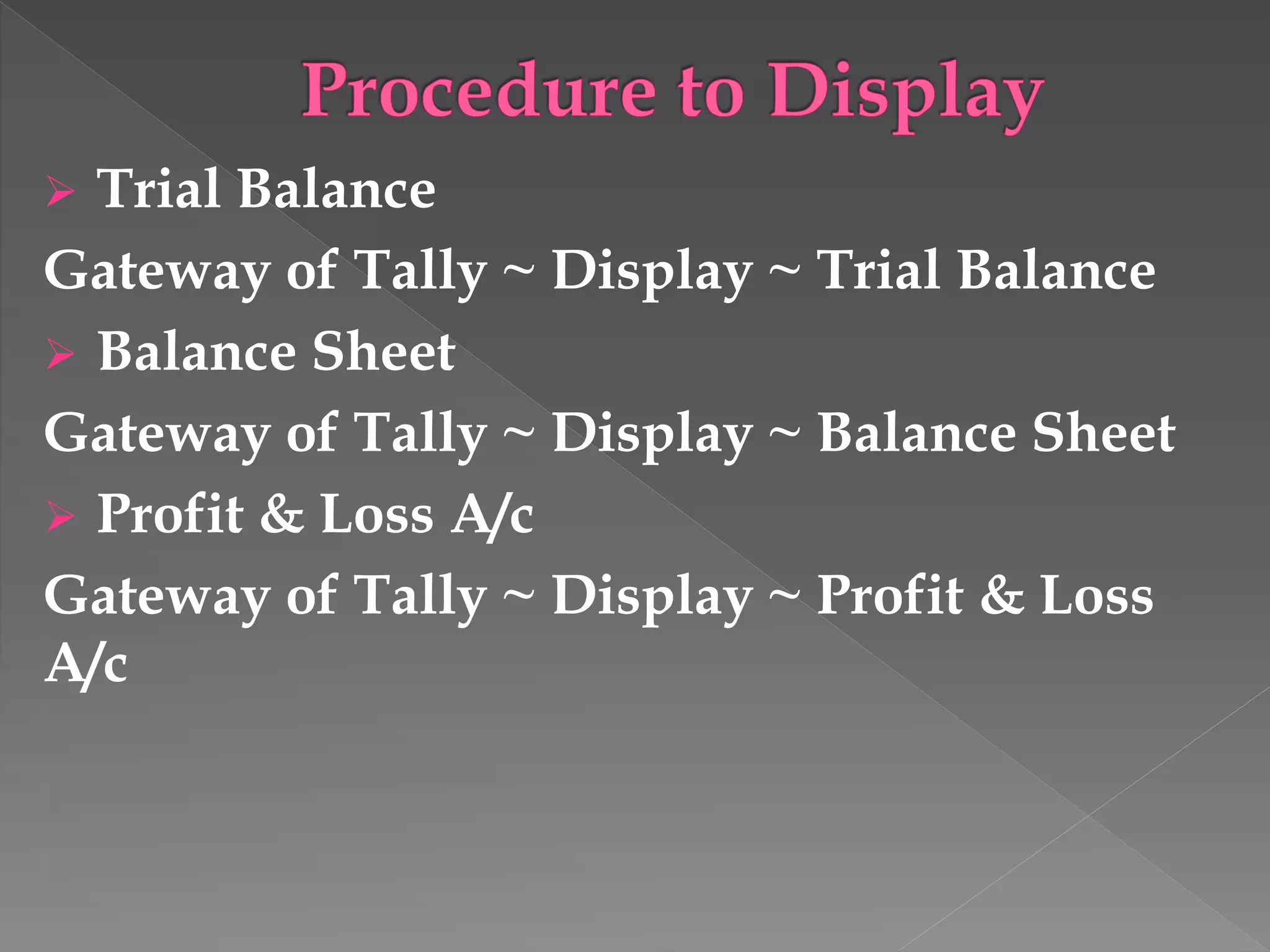  Trial Balance
Gateway of Tally ~ Display ~ Trial Balance
 Balance Sheet
Gateway of Tally ~ Display ~ Balance Sheet
 Profit & Loss A/c
Gateway of Tally ~ Display ~ Profit & Loss
A/c
 