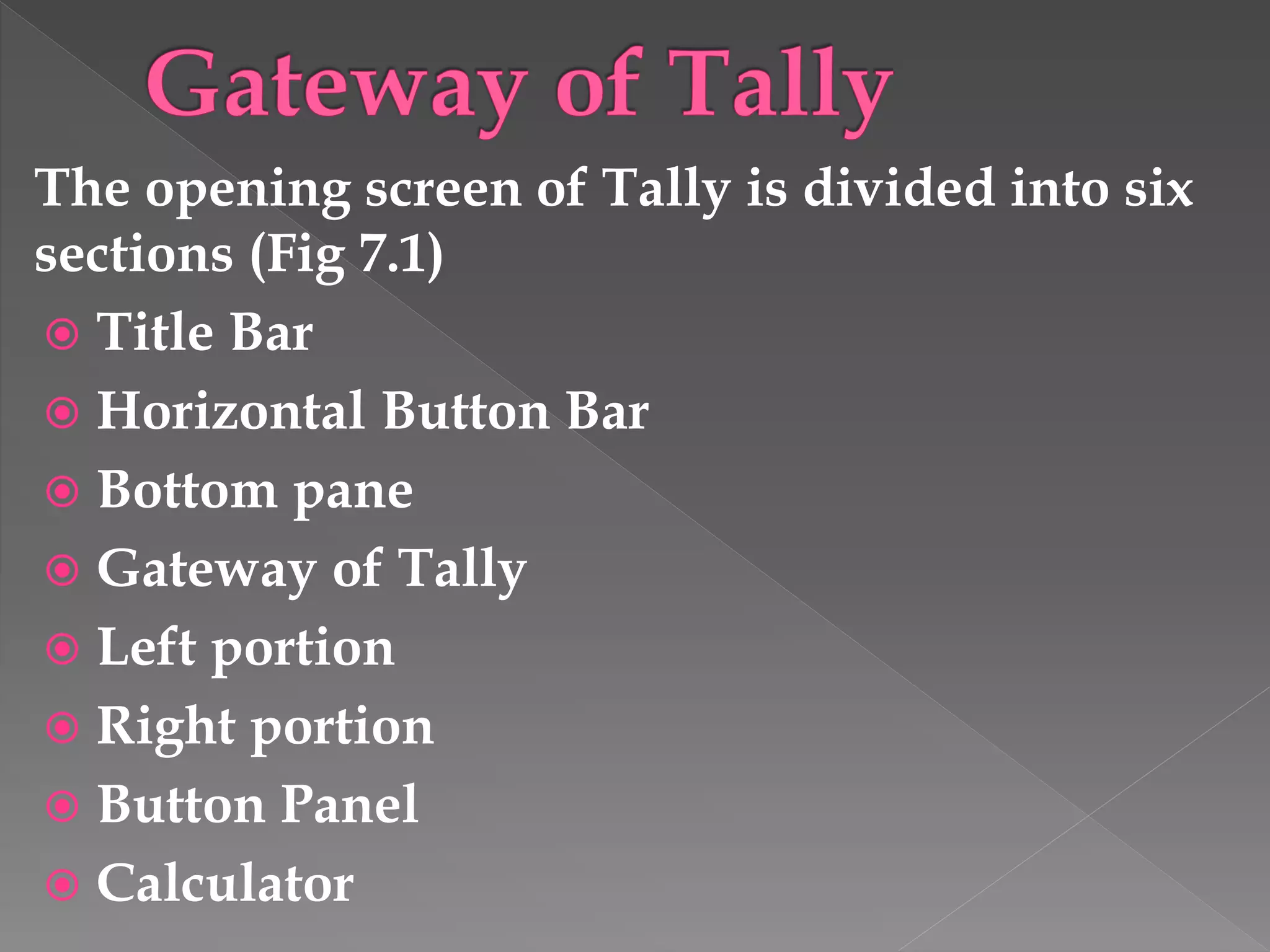 The opening screen of Tally is divided into six
sections (Fig 7.1)
 Title Bar
 Horizontal Button Bar
 Bottom pane
 Gateway of Tally
 Left portion
 Right portion
 Button Panel
 Calculator
 