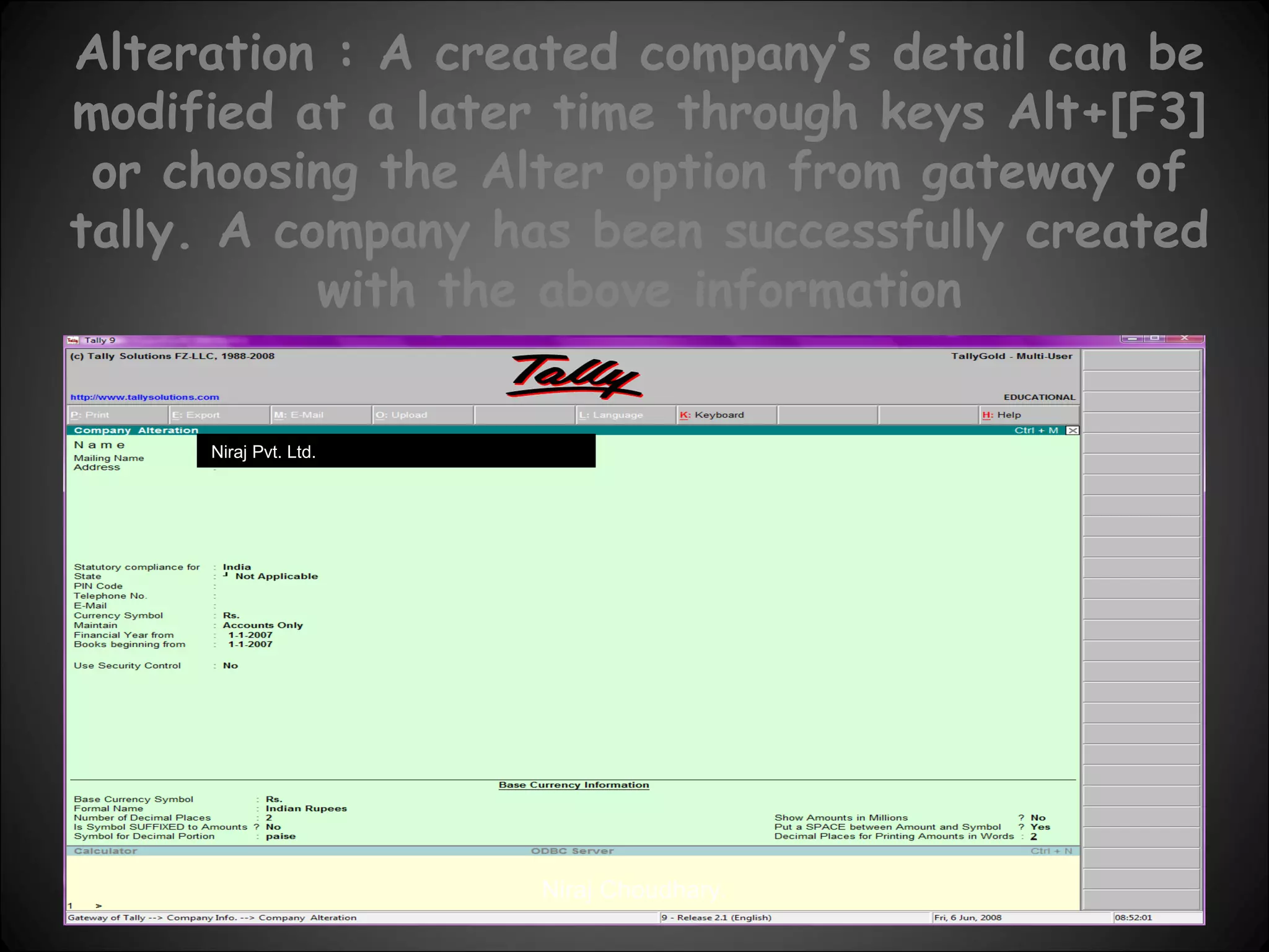 Alteration : A created company’s detail can be
modified at a later time through keys Alt+[F3]
or choosing the Alter option from gateway of
tally. A company has been successfully created
with the above information
Niraj Pvt. Ltd.

Niraj Choudhary.

 