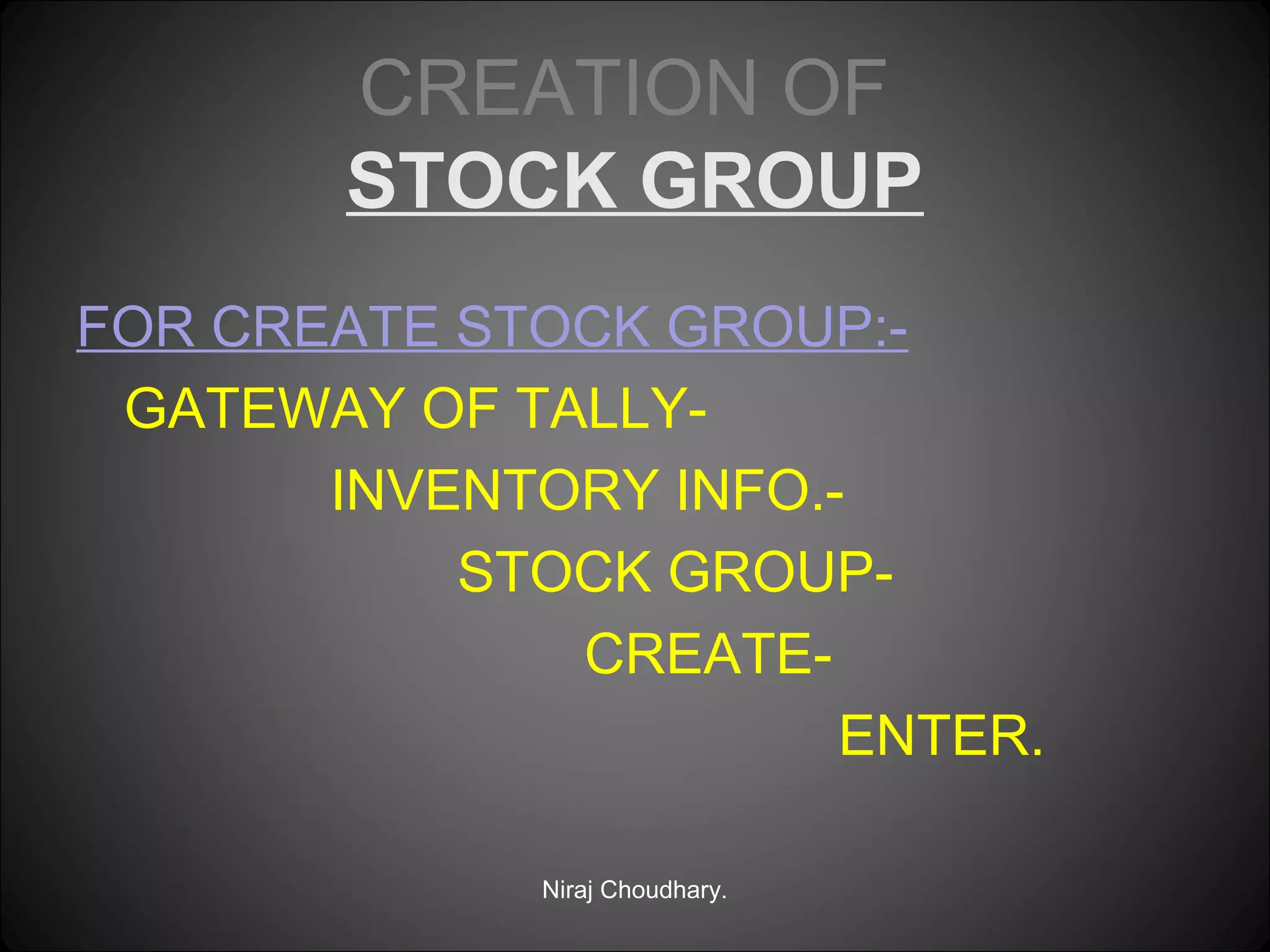 CREATION OF
STOCK GROUP
FOR CREATE STOCK GROUP:GATEWAY OF TALLYINVENTORY INFO.STOCK GROUPCREATEENTER.
Niraj Choudhary.

 