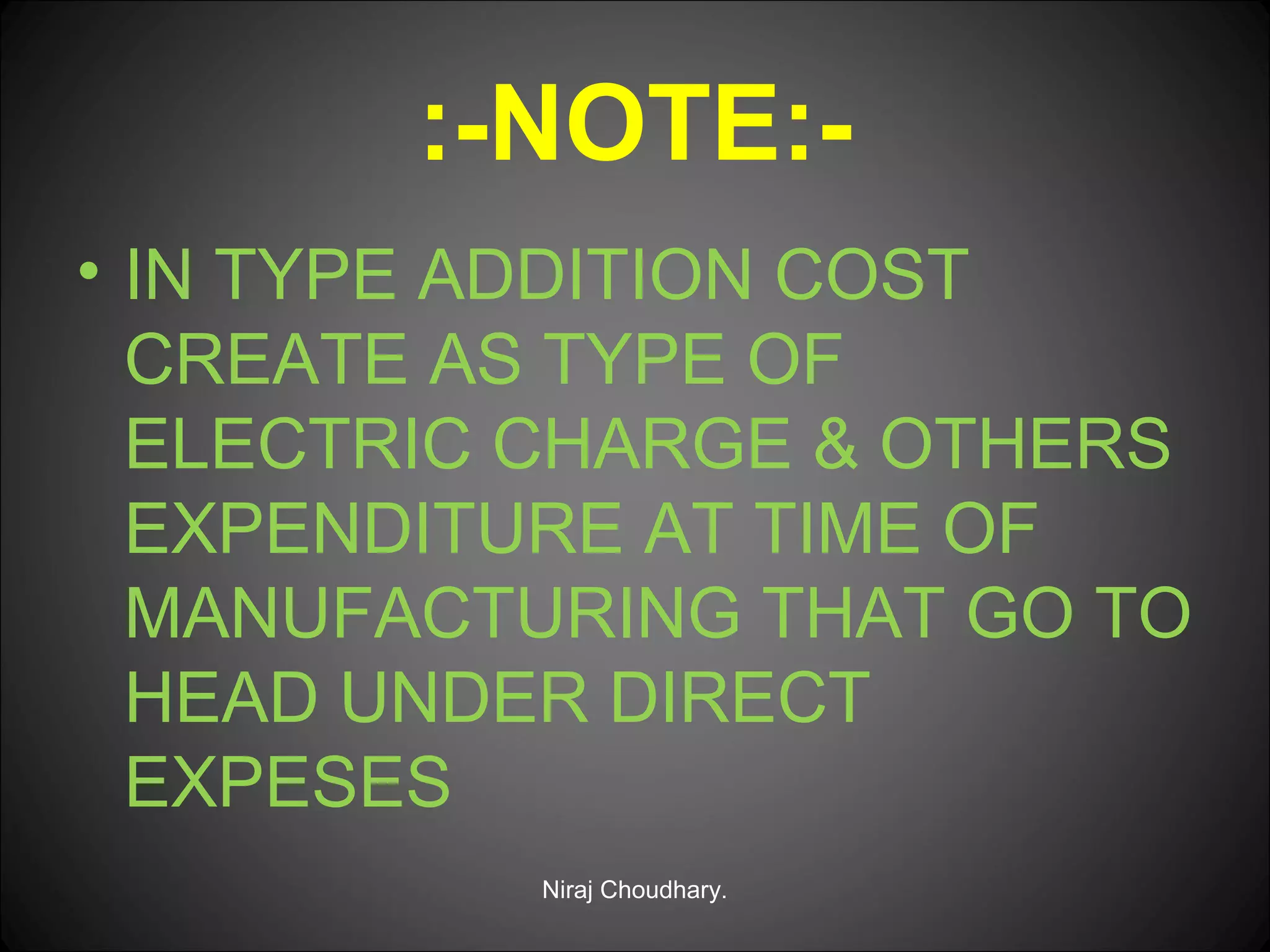 :-NOTE:• IN TYPE ADDITION COST
CREATE AS TYPE OF
ELECTRIC CHARGE & OTHERS
EXPENDITURE AT TIME OF
MANUFACTURING THAT GO TO
HEAD UNDER DIRECT
EXPESES
Niraj Choudhary.

 