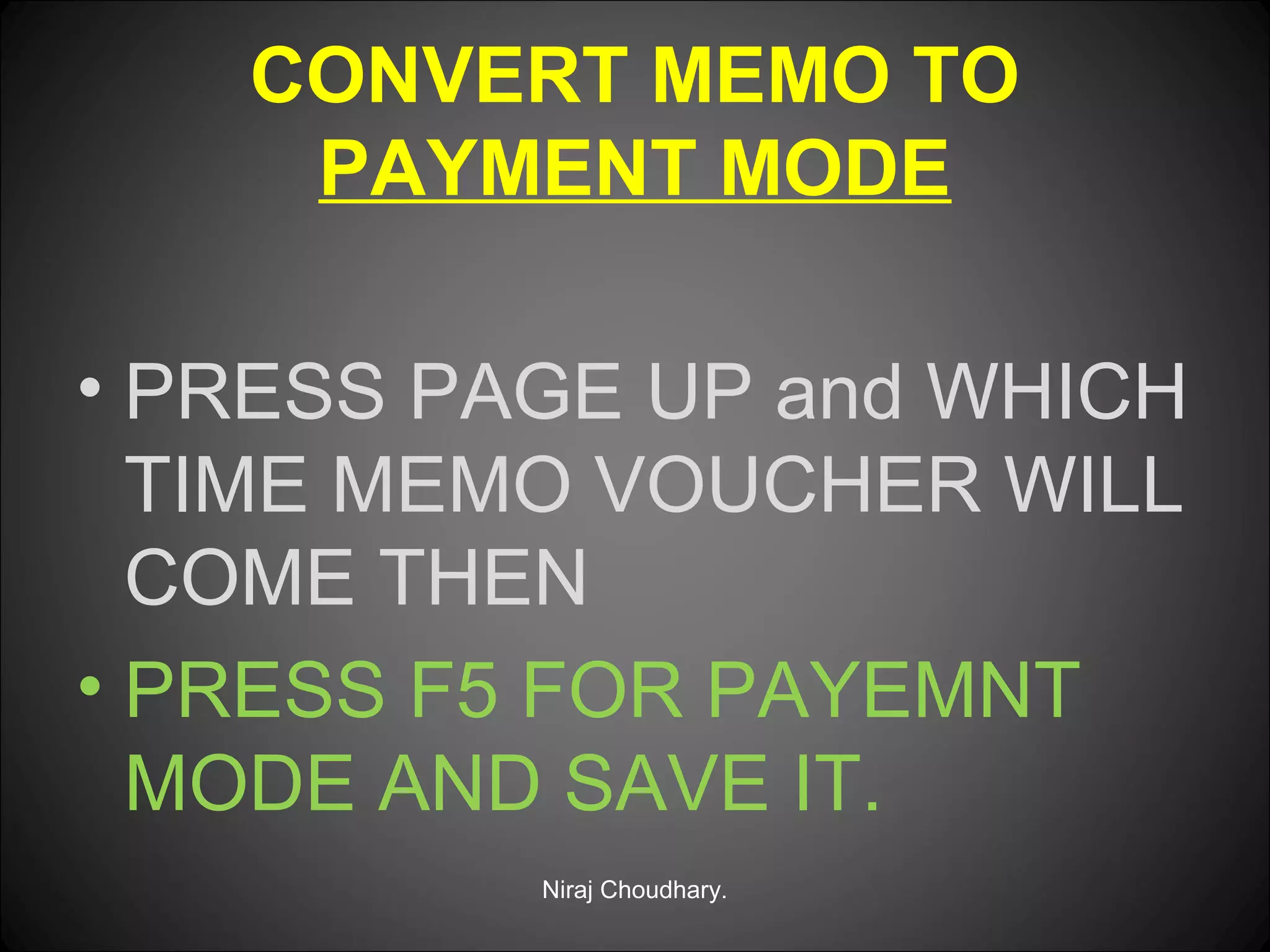 CONVERT MEMO TO
PAYMENT MODE
• PRESS PAGE UP and WHICH
TIME MEMO VOUCHER WILL
COME THEN
• PRESS F5 FOR PAYEMNT
MODE AND SAVE IT.
Niraj Choudhary.

 