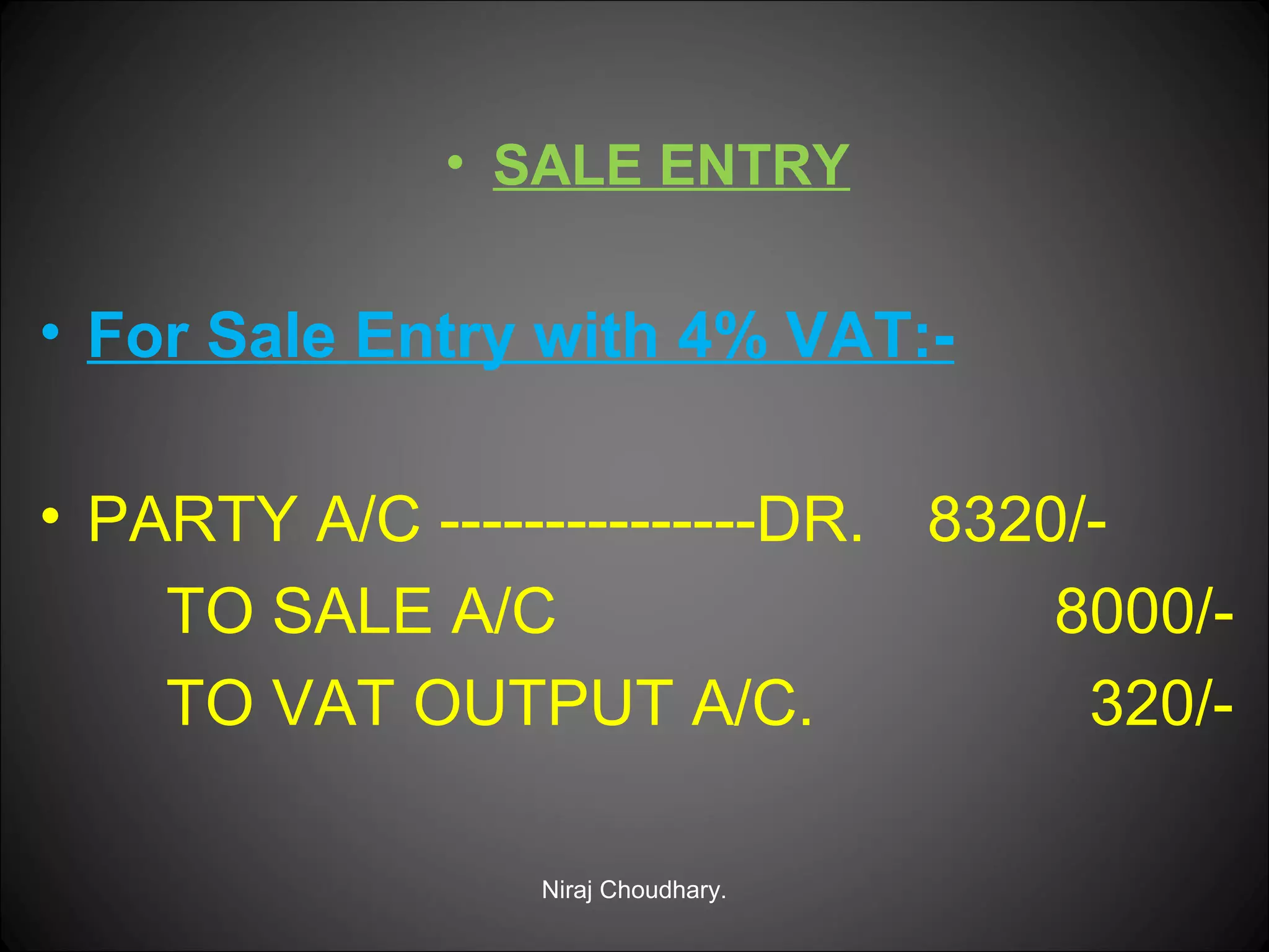 • SALE ENTRY

• For Sale Entry with 4% VAT:• PARTY A/C ---------------DR. 8320/TO SALE A/C
8000/TO VAT OUTPUT A/C.
320/Niraj Choudhary.

 