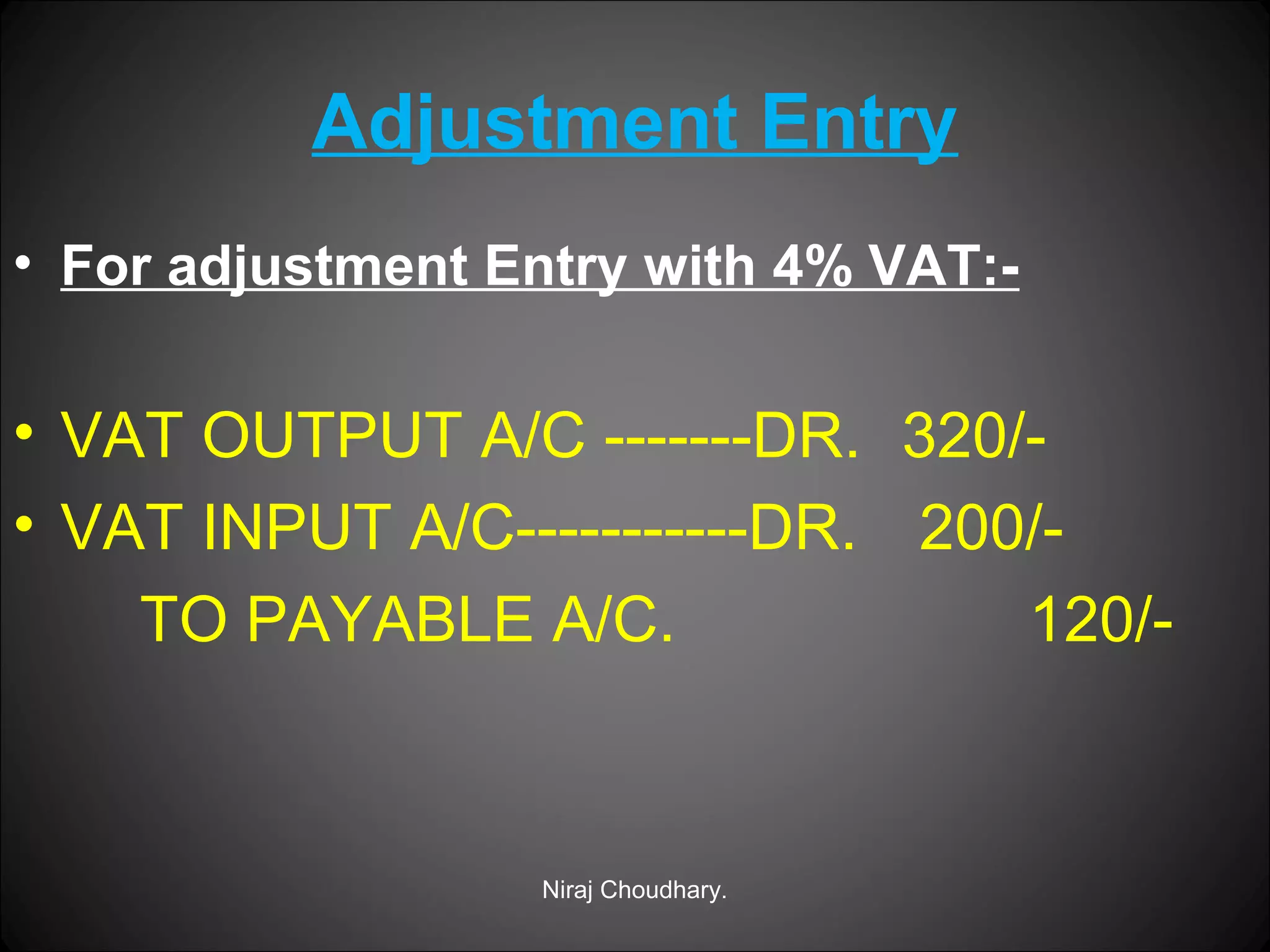 Adjustment Entry
• For adjustment Entry with 4% VAT:-

• VAT OUTPUT A/C -------DR. 320/• VAT INPUT A/C-----------DR. 200/TO PAYABLE A/C.
120/-

Niraj Choudhary.

 
