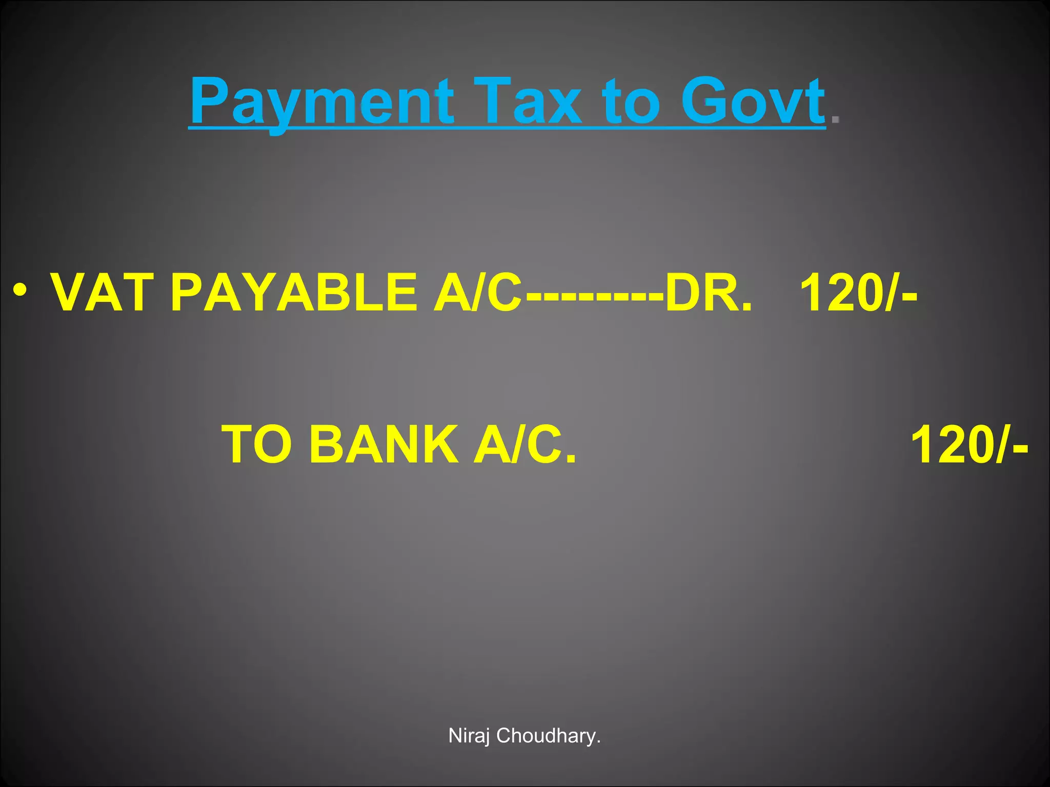 Payment Tax to Govt.
• VAT PAYABLE A/C--------DR. 120/TO BANK A/C.

Niraj Choudhary.

120/-

 