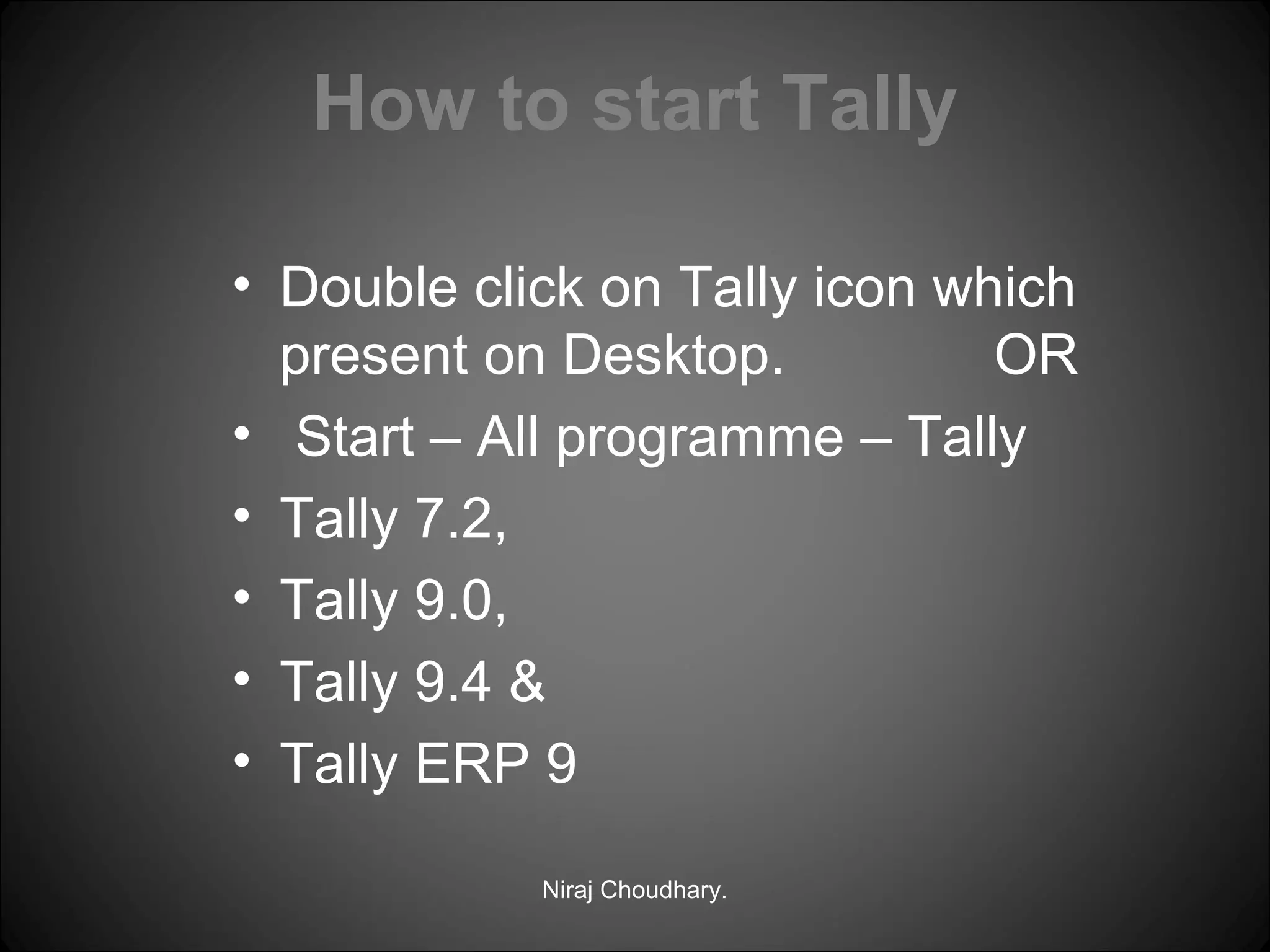 How to start Tally
• Double click on Tally icon which
present on Desktop.
OR
• Start – All programme – Tally
• Tally 7.2,
• Tally 9.0,
• Tally 9.4 &
• Tally ERP 9
Niraj Choudhary.

 