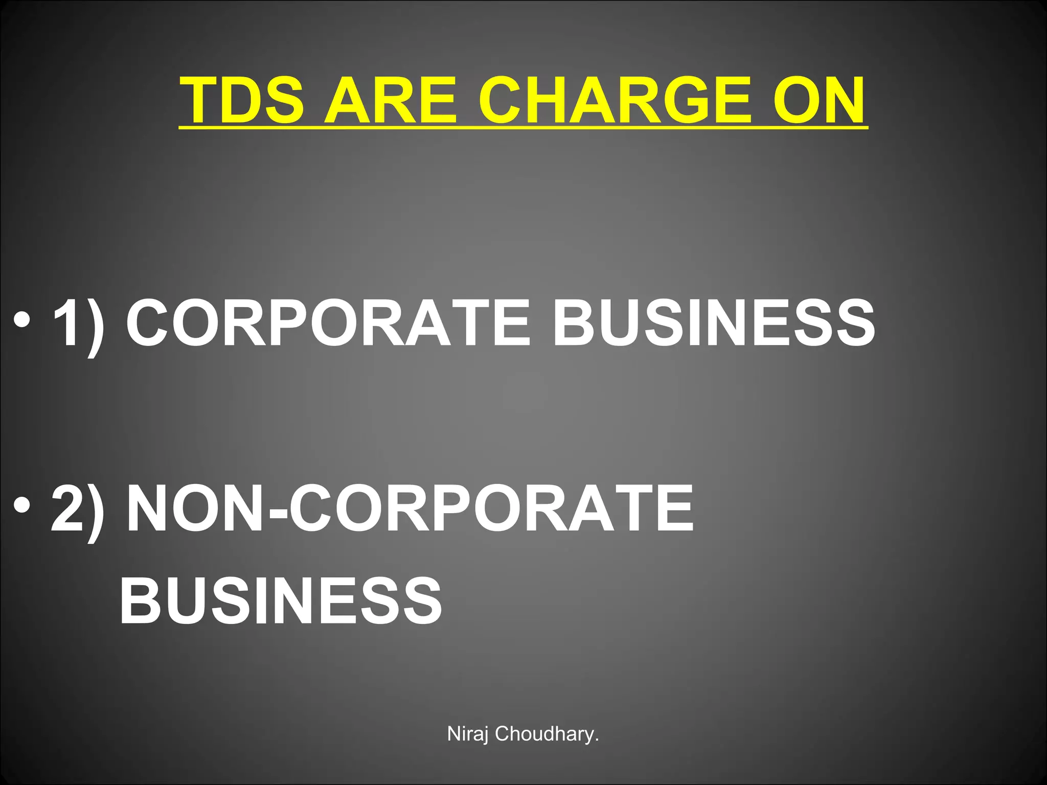 TDS ARE CHARGE ON
• 1) CORPORATE BUSINESS
• 2) NON-CORPORATE
BUSINESS
Niraj Choudhary.

 
