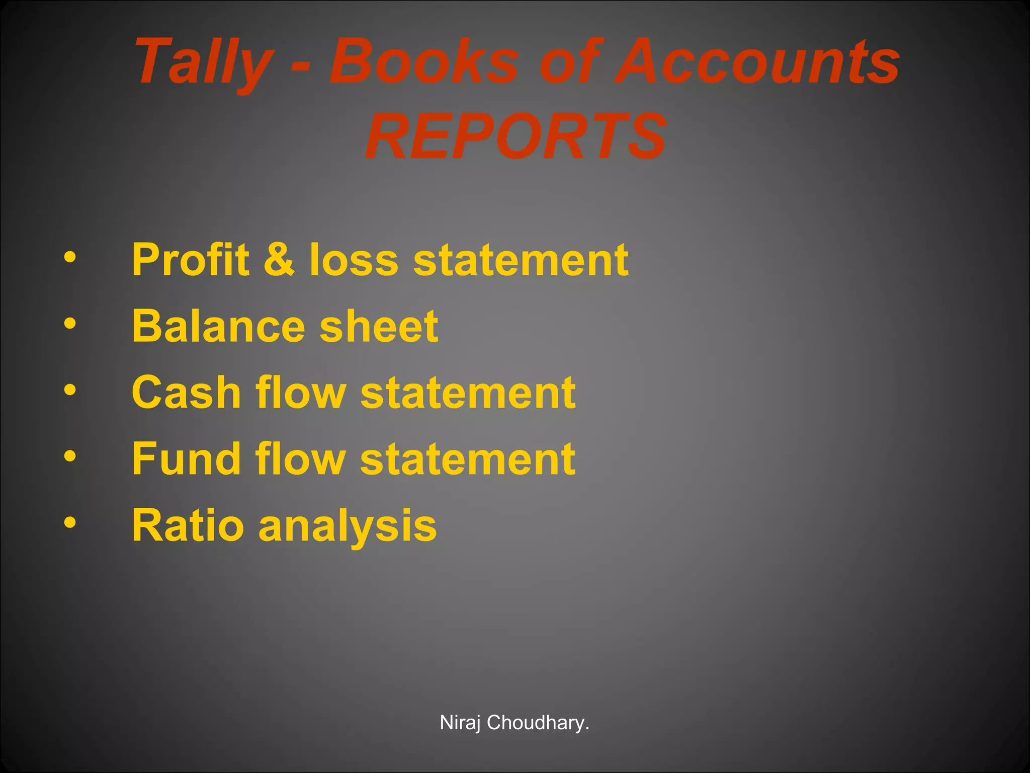 Tally - Books of Accounts
REPORTS
•
•
•
•
•

Profit & loss statement
Balance sheet
Cash flow statement
Fund flow statement
Ratio analysis

Niraj Choudhary.

 