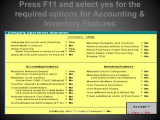 Press F11 and select yes for the
required options for Accounting &
Inventory Features

Niraj Choudhary.

 