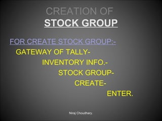 CREATION OF
STOCK GROUP
FOR CREATE STOCK GROUP:GATEWAY OF TALLYINVENTORY INFO.STOCK GROUPCREATEENTER.
Niraj Choudhary.

 