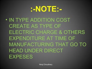 :-NOTE:• IN TYPE ADDITION COST
CREATE AS TYPE OF
ELECTRIC CHARGE & OTHERS
EXPENDITURE AT TIME OF
MANUFACTURING THAT GO TO
HEAD UNDER DIRECT
EXPESES
Niraj Choudhary.

 