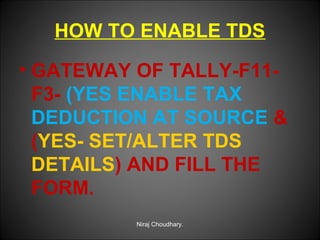 HOW TO ENABLE TDS
• GATEWAY OF TALLY-F11F3- (YES ENABLE TAX
DEDUCTION AT SOURCE &
(YES- SET/ALTER TDS
DETAILS) AND FILL THE
FORM.
Niraj Choudhary.

 