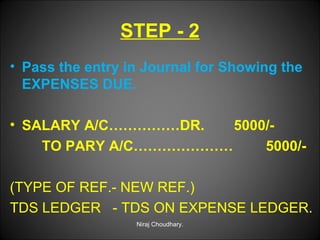 STEP - 2
• Pass the entry in Journal for Showing the
EXPENSES DUE.
• SALARY A/C……………DR.
5000/TO PARY A/C…………………
5000/(TYPE OF REF.- NEW REF.)
TDS LEDGER - TDS ON EXPENSE LEDGER.
Niraj Choudhary.

 