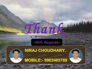 Thank
You
-:With Regards:-

NIRAJ CHOUDHARY.

MOBILE:- 9903485789
Niraj Choudhary.

 