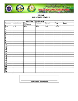 MINI ME
(KINDER AND GRADE 1)
CRITERIA FOR JUDGING
Candidate Imaginativeness Color
Combination
Neatness Originality Total Rank
No. 40% 20% 20% 20% 100%
1
2
3
4
5
6
7
8
9
10
11
12
13
14
15
16
17
18
19
20
21
22
23
24
25
_____________________________________________________
Judge’s Name and Signature
 