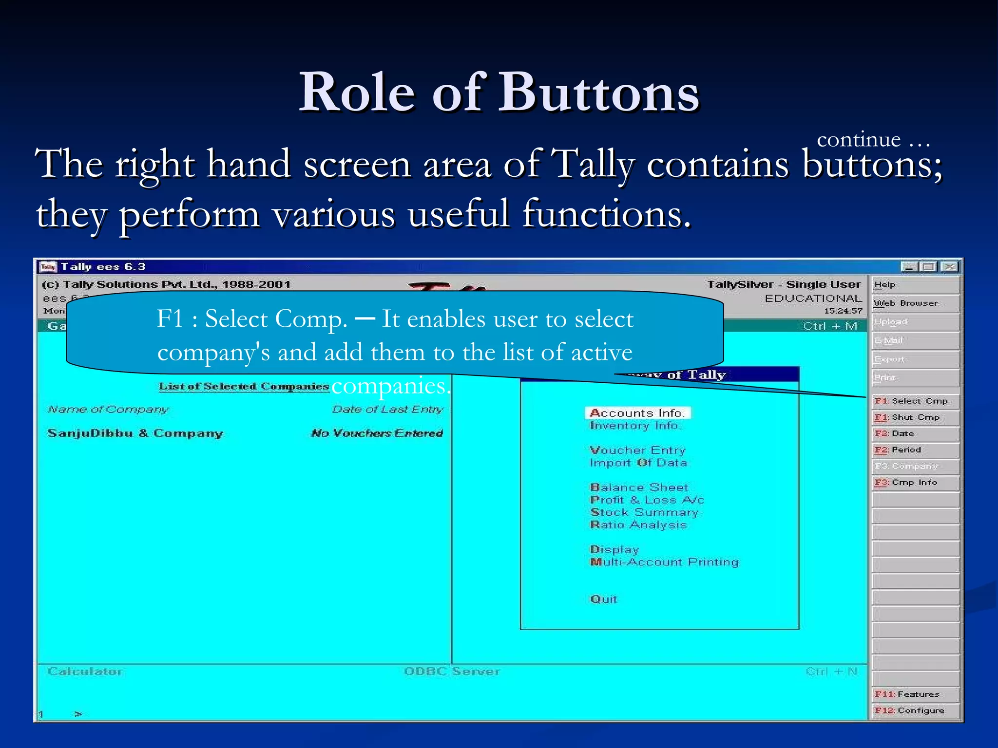 Role of Buttons The right hand screen area of Tally contains buttons; they perform various useful functions. F1 : Select Comp. ─ It enables user to select company's and add them to the list of active companies.  continue … 