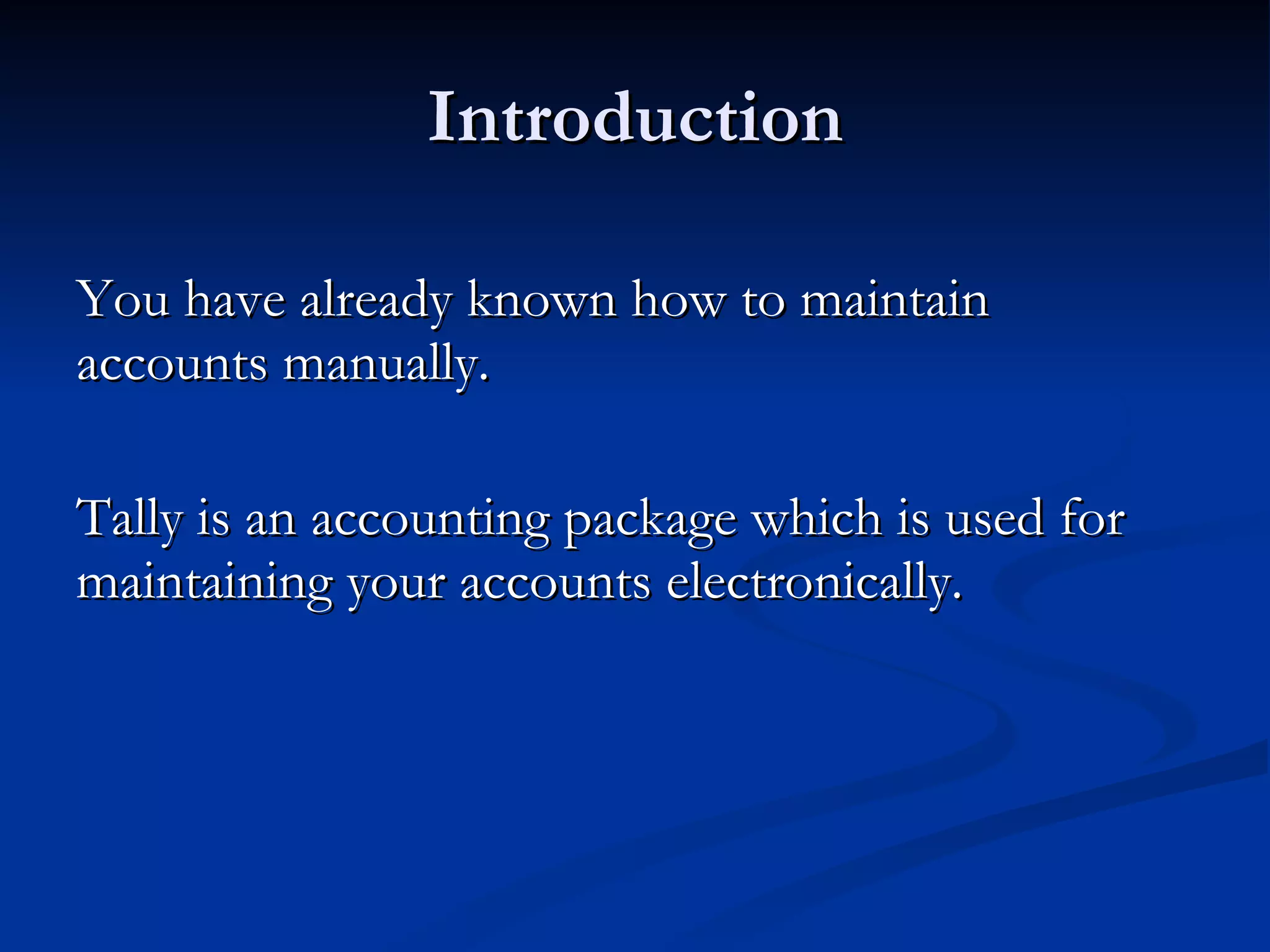 Introduction You have already known how to maintain accounts manually.  Tally is an accounting package which is used for maintaining your accounts electronically. 