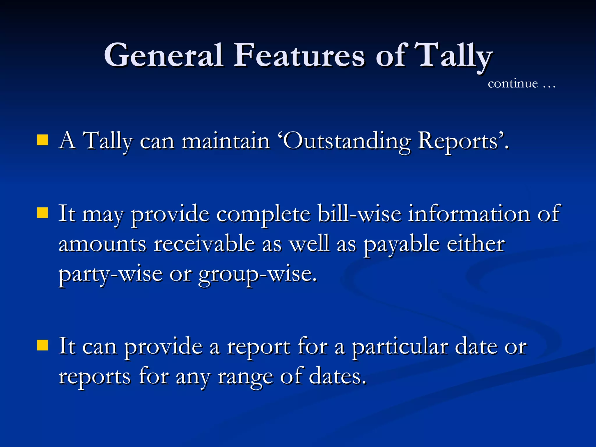 General Features of Tally A Tally can maintain ‘Outstanding Reports’. It may provide complete bill-wise information of amounts receivable as well as payable either party-wise or group-wise.  It can provide a report for a particular date or reports for any range of dates. continue … 