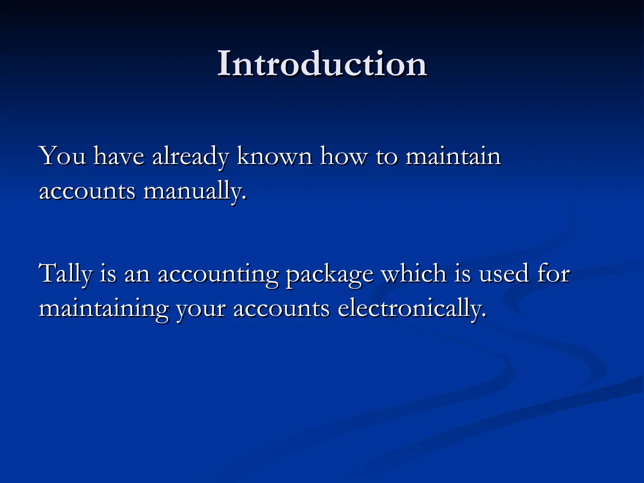 Introduction
Introduction
You have already known how to maintain
You have already known how to maintain
accounts manually.
accounts manually.
Tally is an accounting package which is used for
Tally is an accounting package which is used for
maintaining your accounts electronically.
maintaining your accounts electronically.
 