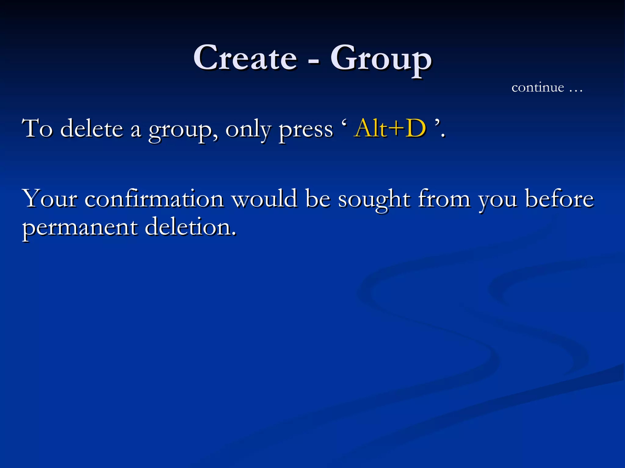 Create - Group To delete a group, only press ‘  Alt+D  ’.  Your confirmation would be sought from you before permanent deletion.  continue … 